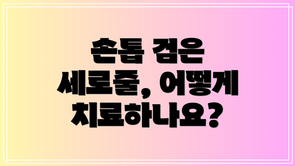 손톱 검은 세로줄, 어떻게 치료하나요?