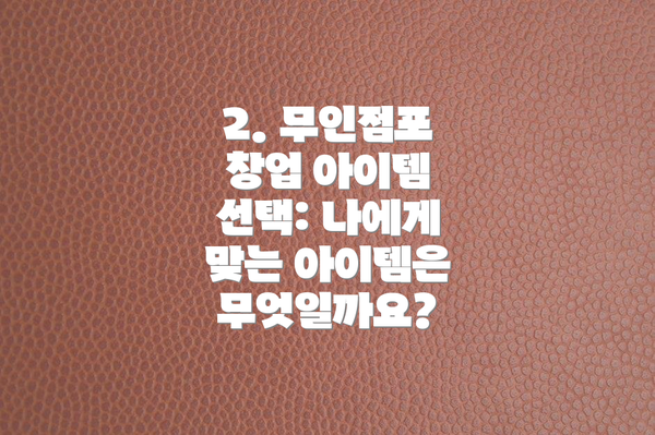 2. 무인점포 창업 아이템 선택: 나에게 맞는 아이템은 무엇일까요?