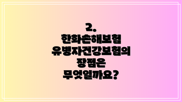 2. 한화손해보험 유병자건강보험의 장점은 무엇일까요?