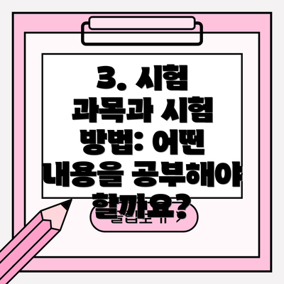 3. 시험 과목과 시험 방법: 어떤 내용을 공부해야 할까요?