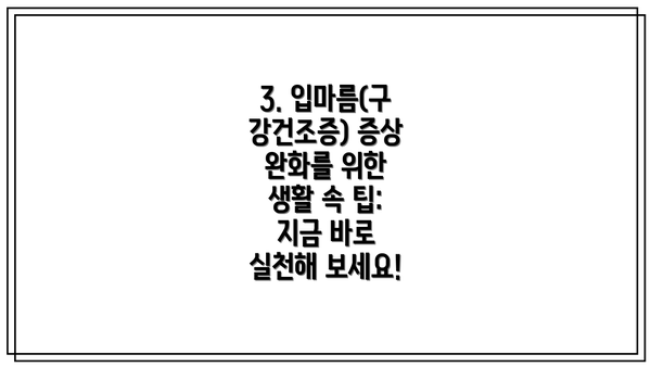 3. 입마름(구강건조증) 증상 완화를 위한 생활 속 팁: 지금 바로 실천해 보세요!