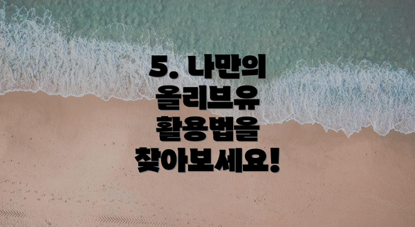 5. 나만의 올리브유 활용법을 찾아보세요!