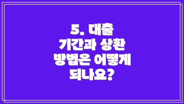 5. 대출 기간과 상환 방법은 어떻게 되나요?
