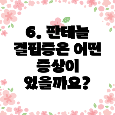 6. 판테놀 결핍증은 어떤 증상이 있을까요?