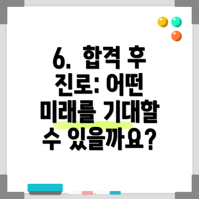 6.  합격 후 진로: 어떤 미래를 기대할 수 있을까요?