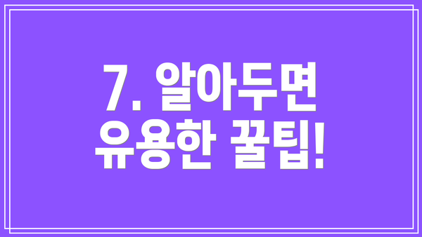 7. 알아두면 유용한 꿀팁!