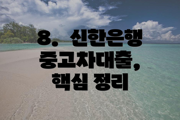 8.  신한은행 중고차대출,  핵심 정리