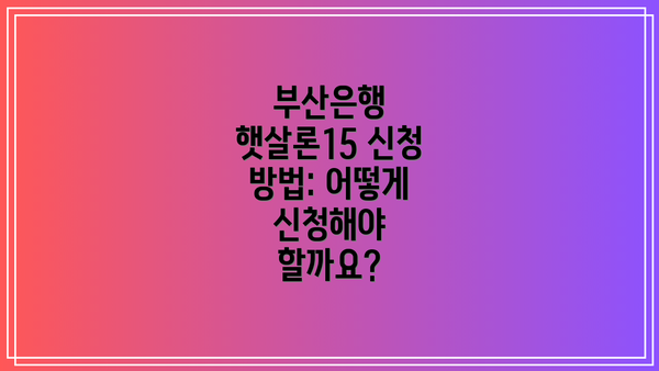 부산은행 햇살론15 신청 방법: 어떻게 신청해야 할까요?