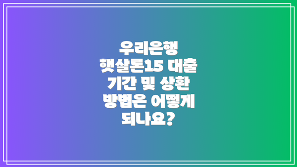 우리은행 햇살론15 대출 기간 및 상환 방법은 어떻게 되나요?