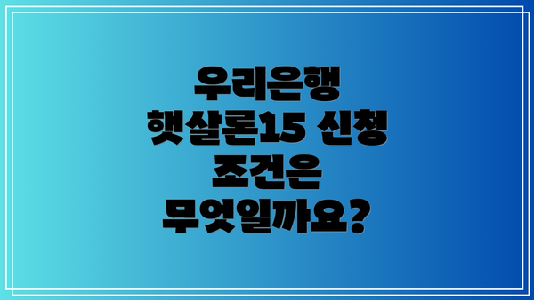 우리은행 햇살론15 신청 조건은 무엇일까요?