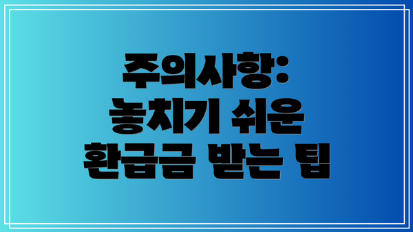 주의사항: 놓치기 쉬운 환급금 받는 팁
