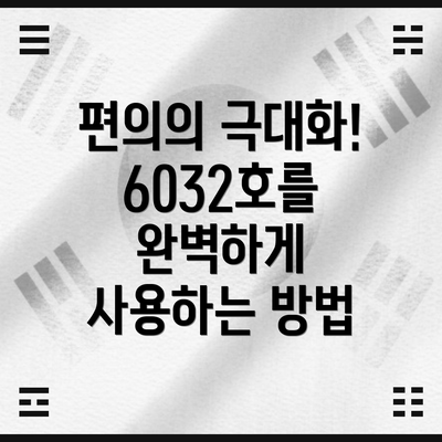 편의의 극대화! 6032호를 완벽하게 사용하는 방법