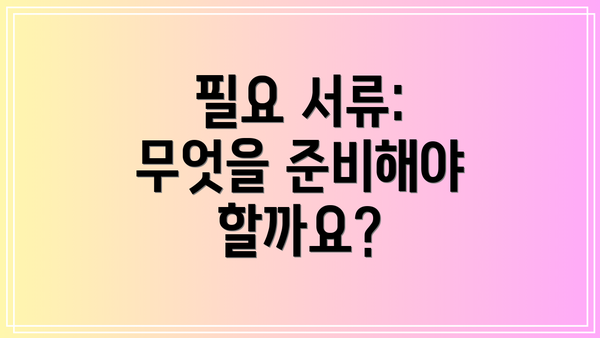 필요 서류: 무엇을 준비해야 할까요?