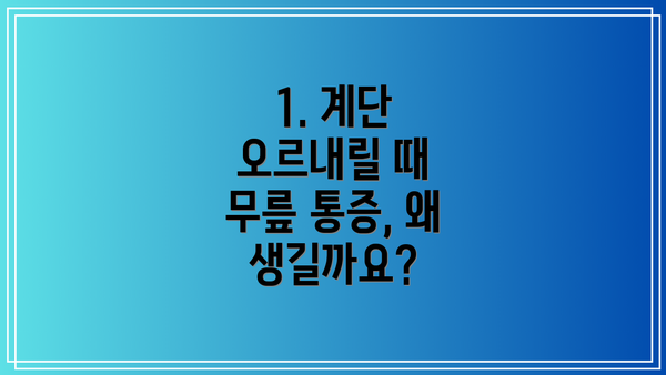 1. 계단 오르내릴 때 무릎 통증, 왜 생길까요?