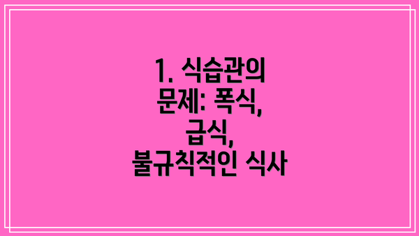 1. 식습관의 문제: 폭식, 급식, 불규칙적인 식사