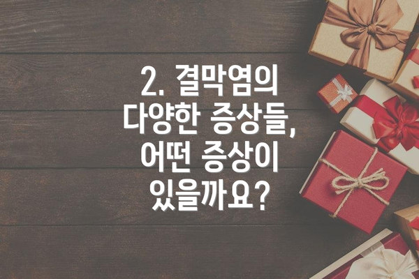 2. 결막염의 다양한 증상들, 어떤 증상이 있을까요?