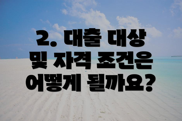 2. 대출 대상 및 자격 조건은 어떻게 될까요?