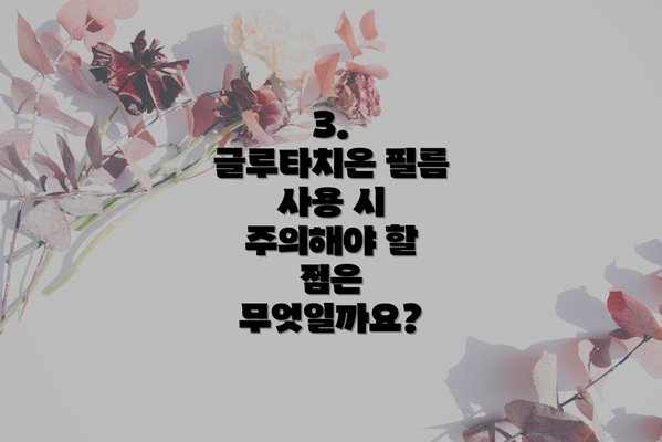 3.  글루타치온 필름 사용 시 주의해야 할 점은 무엇일까요?