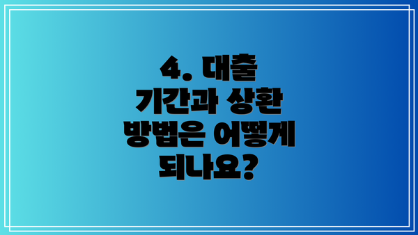 4. 대출 기간과 상환 방법은 어떻게 되나요?