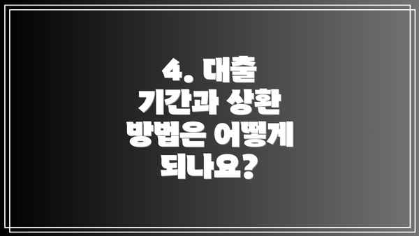 4. 대출 기간과 상환 방법은 어떻게 되나요?