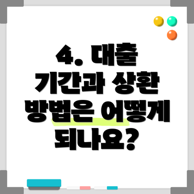 4. 대출 기간과 상환 방법은 어떻게 되나요?