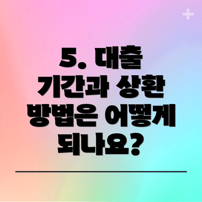 5. 대출 기간과 상환 방법은 어떻게 되나요?