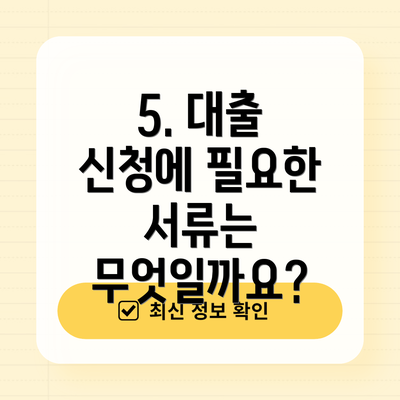 5. 대출 신청에 필요한 서류는 무엇일까요?