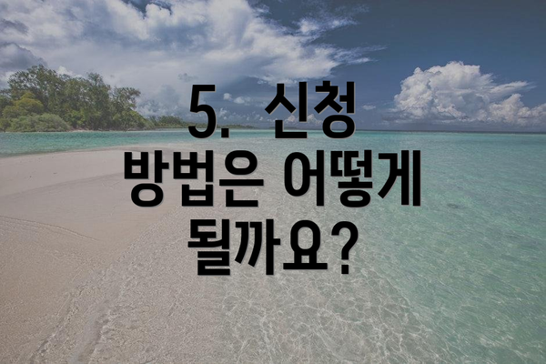5.  신청 방법은 어떻게 될까요?