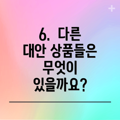 6.  다른 대안 상품들은 무엇이 있을까요?