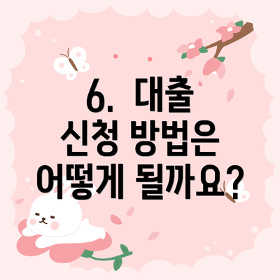 6.  대출 신청 방법은 어떻게 될까요?