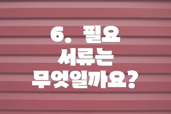 6.  필요 서류는 무엇일까요?