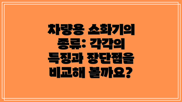 차량용 소화기의 종류: 각각의 특징과 장단점을 비교해 볼까요?