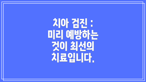 치아 검진 :  미리 예방하는 것이 최선의 치료입니다.