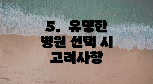 5.  유명한 병원 선택 시 고려사항