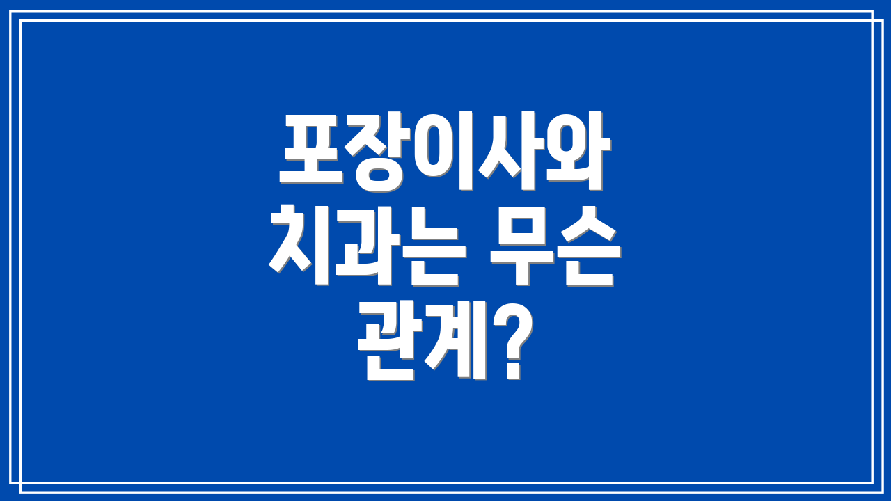 포장이사와 치과는 무슨 관계?