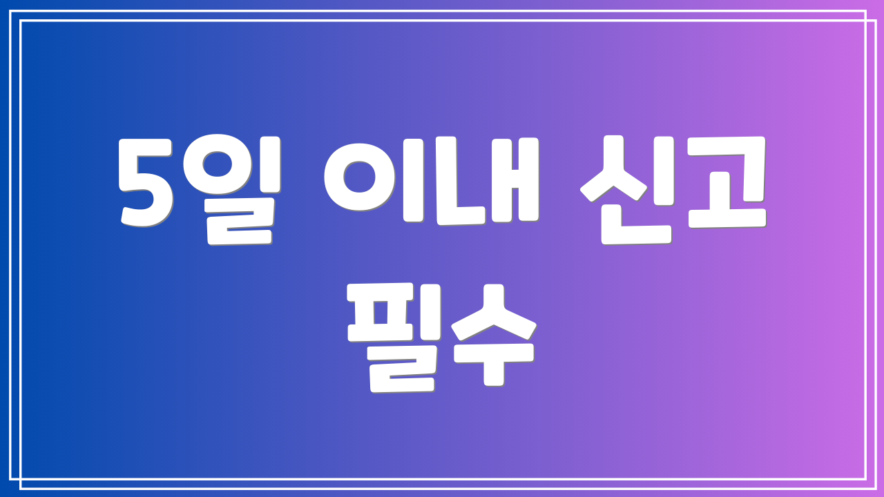 5일 이내 신고 필수