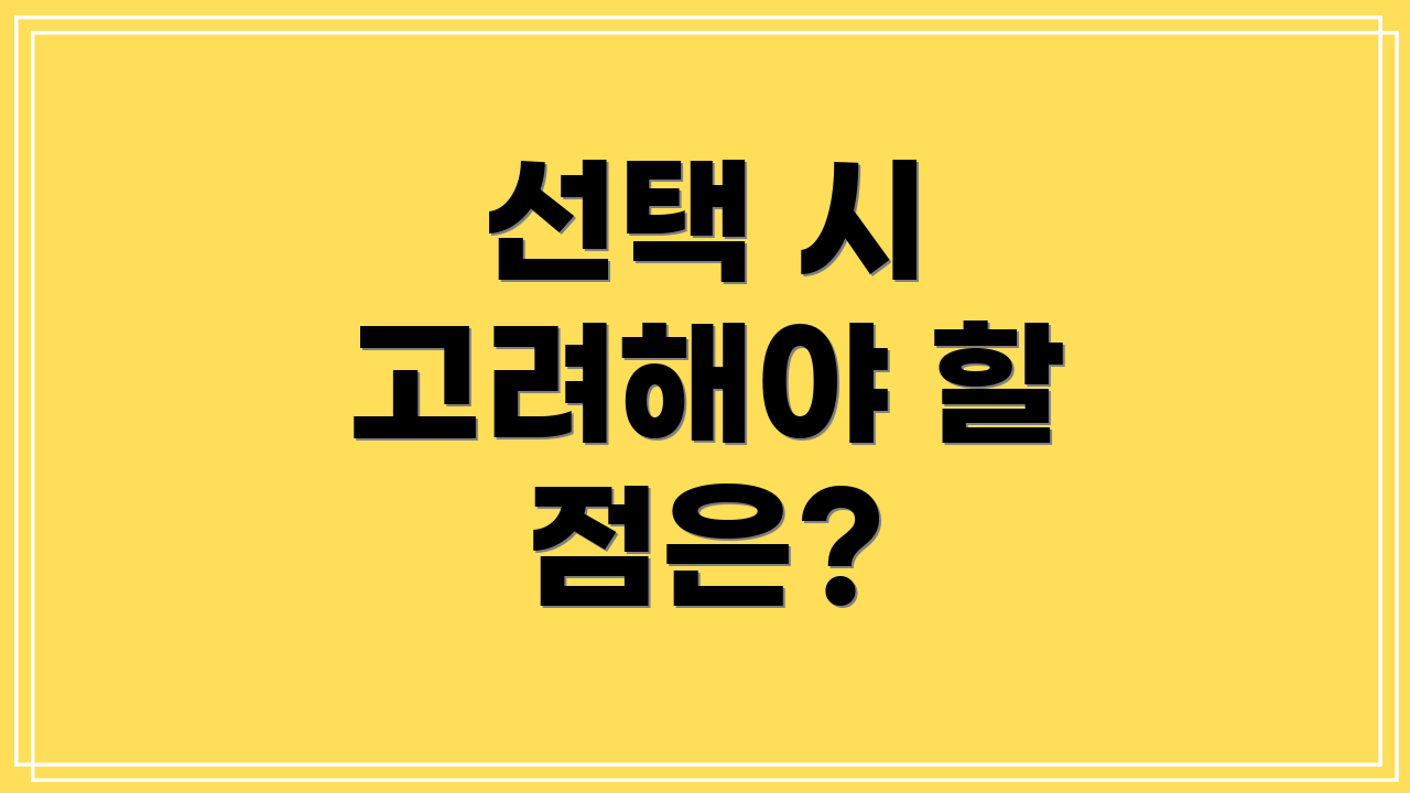 선택 시 고려해야 할 점은?