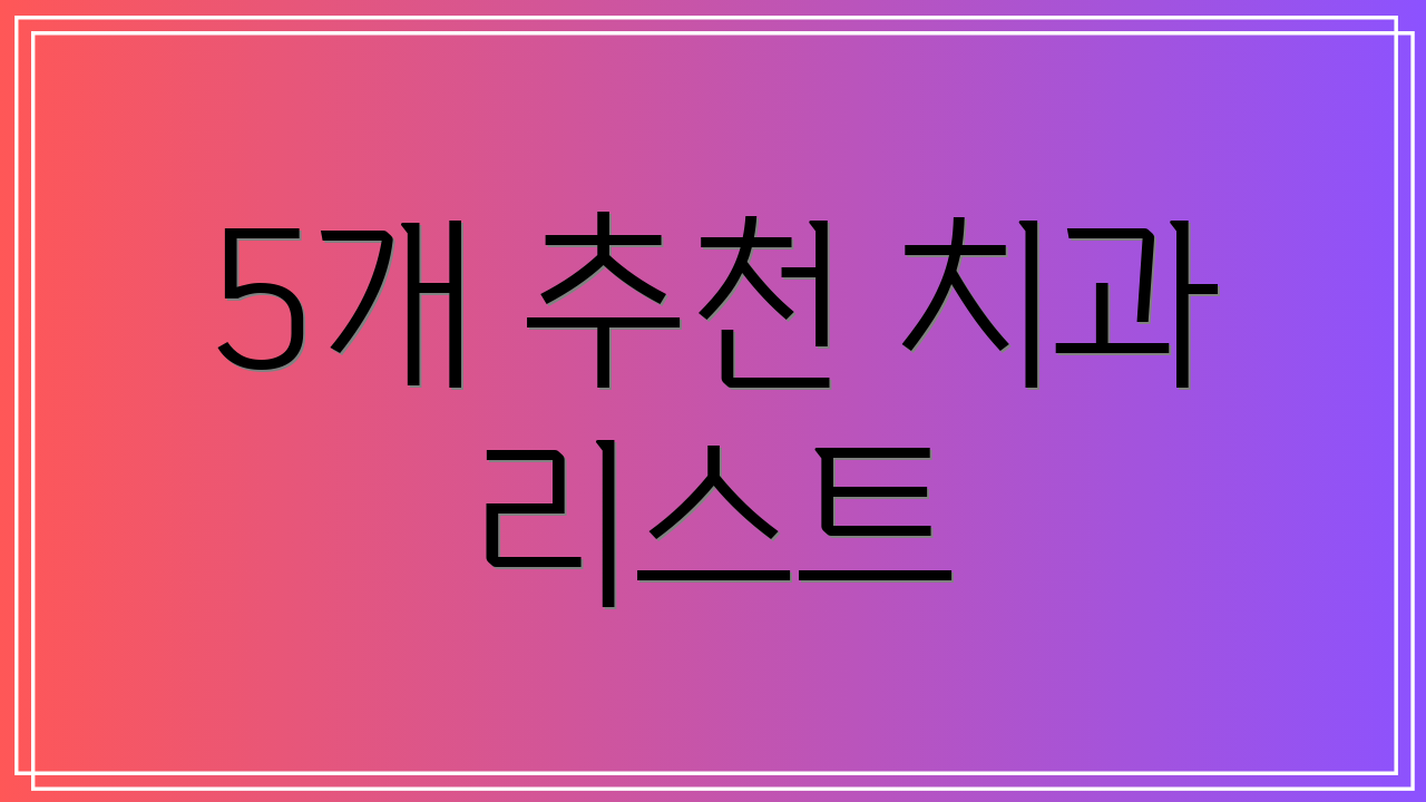 5개 추천 치과 리스트