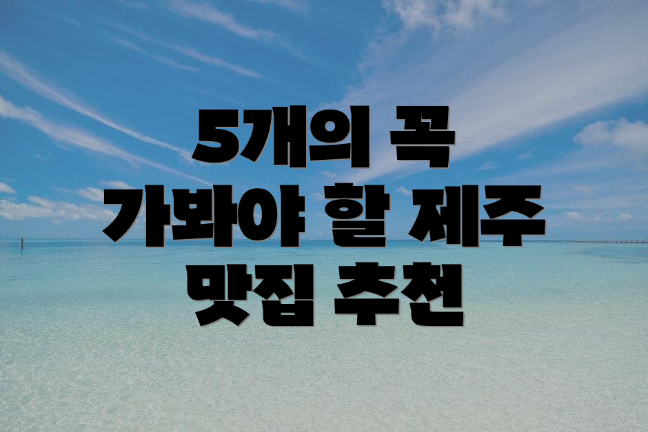 5개의 꼭 가봐야 할 제주 맛집 추천