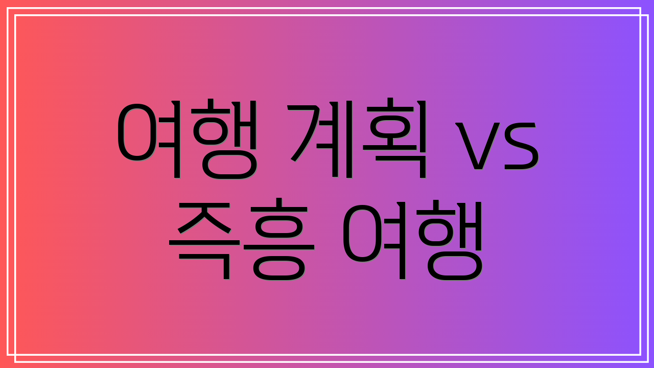 여행 계획 vs 즉흥 여행