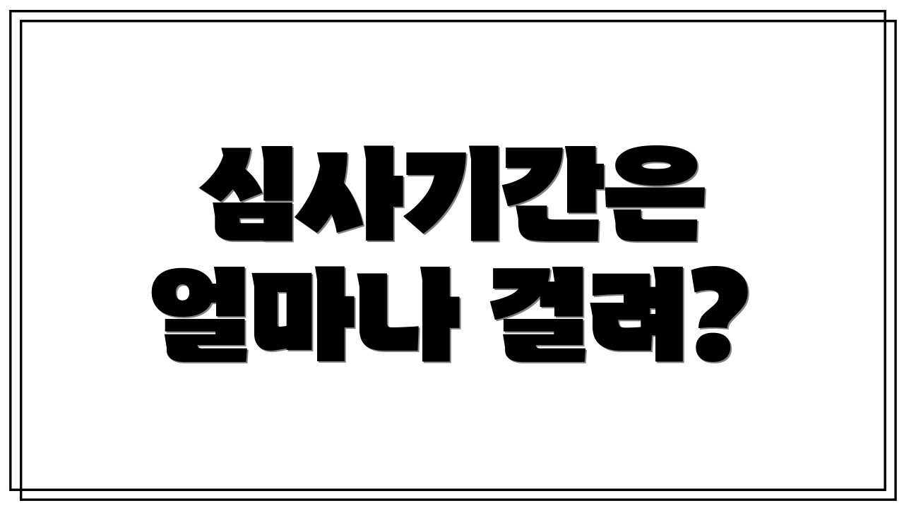심사기간은 얼마나 걸려?