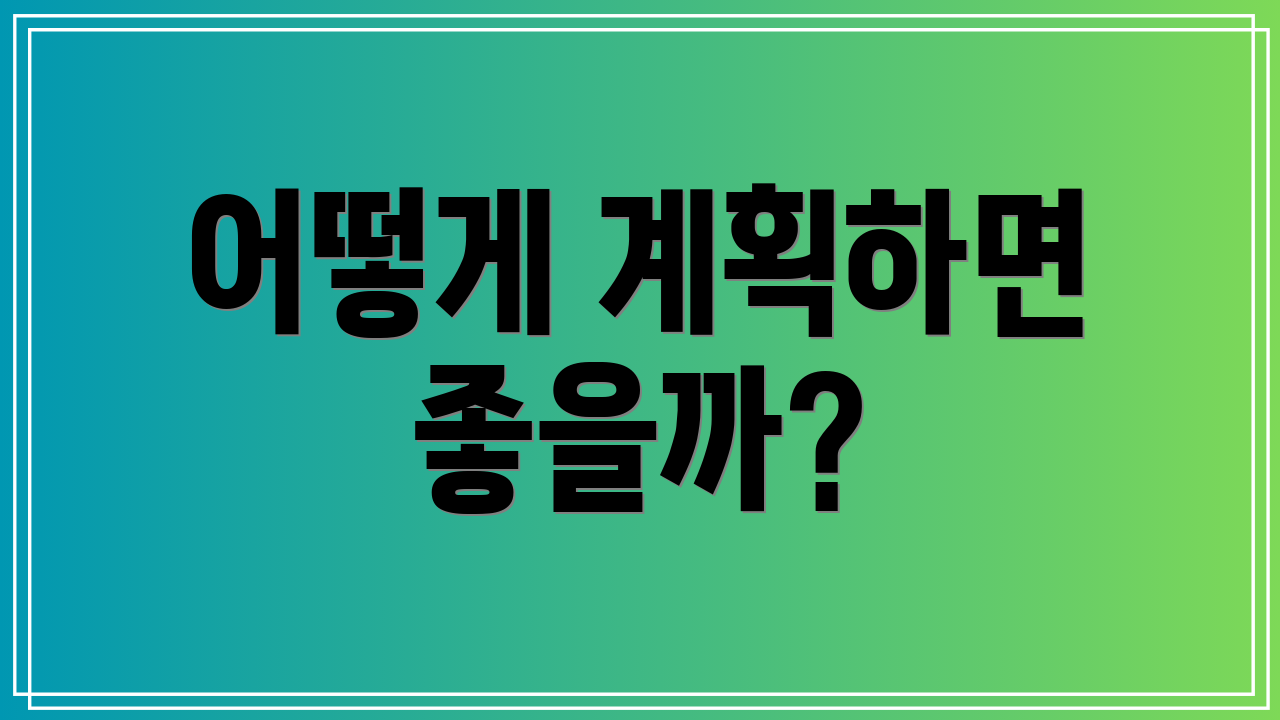 어떻게 계획하면 좋을까?