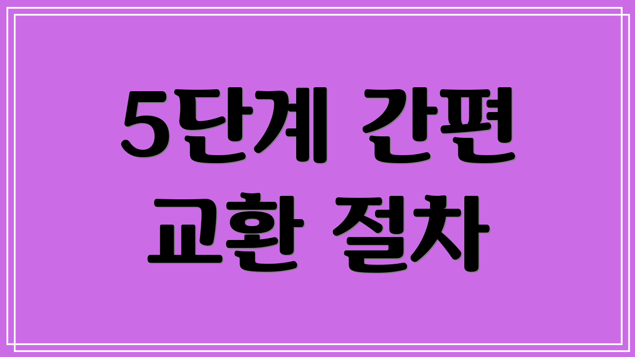 5단계 간편 교환 절차