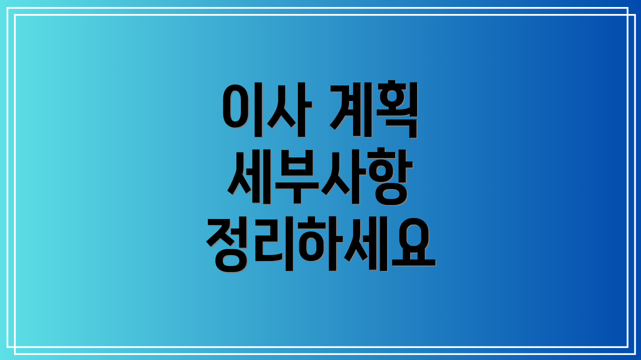 이사 계획 세부사항 정리하세요