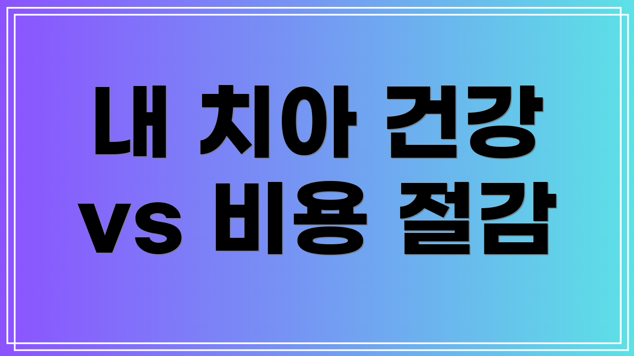 내 치아 건강 vs 비용 절감
