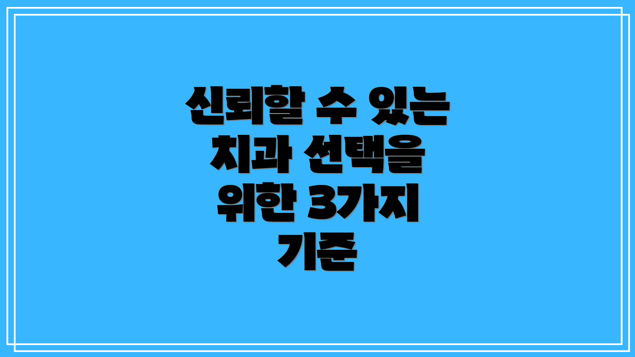 신뢰할 수 있는 치과 선택을 위한 3가지 기준