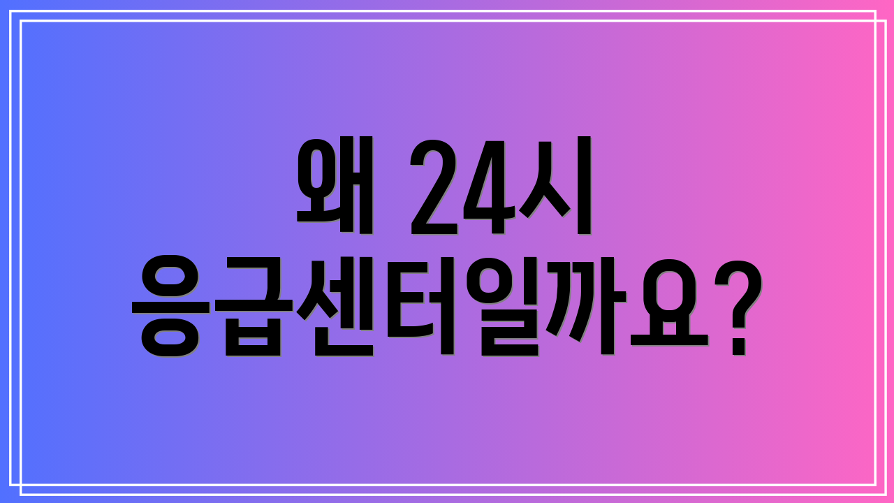 왜 24시 응급센터일까요?