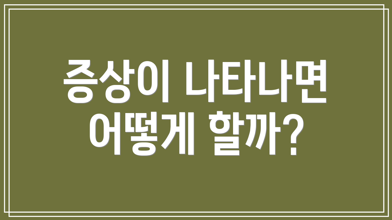 증상이 나타나면 어떻게 할까?